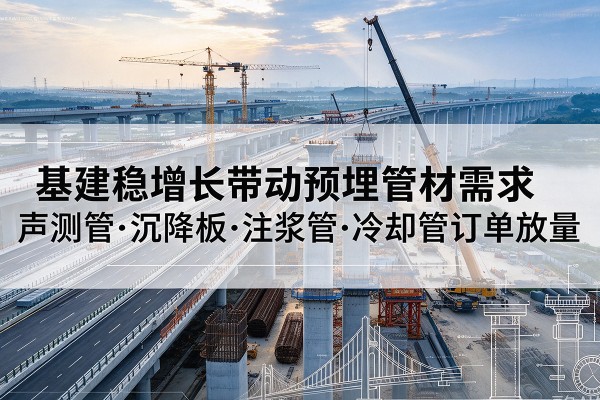 荔城基建稳增长带动预埋监测管材需求,声测管、沉降板、注浆管订单持续放量